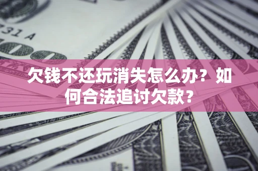 武汉欠钱不还玩消失怎么办？如何合法追讨欠款？
