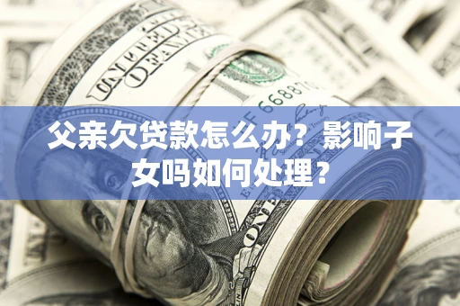 武汉父亲欠贷款怎么办？影响子女吗如何处理？