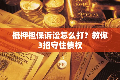 武汉抵押担保诉讼怎么打？教你3招守住债权