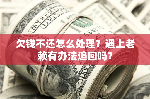 武汉欠钱不还怎么处理？遇上老赖有办法追回吗？