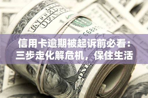 武汉信用卡逾期被起诉前必看：三步走化解危机，保住生活尊严