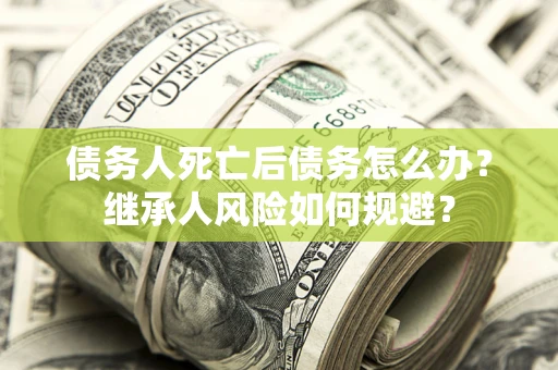 武汉债务人死亡后债务怎么办？继承人风险如何规避？