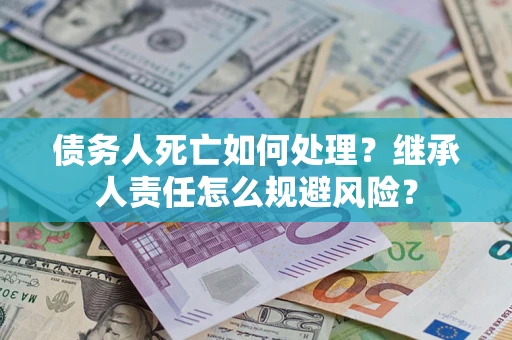 武汉债务人死亡如何处理?继承人责任怎么规避风险? 武汉债务人死亡如何处理?继承人责任怎么规避风险?