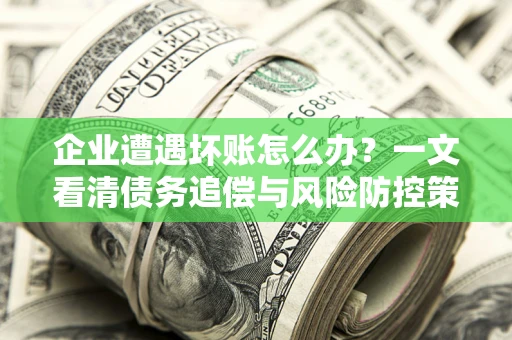 武汉企业遭遇坏账怎么办？一文看清债务追偿与风险防控策略
