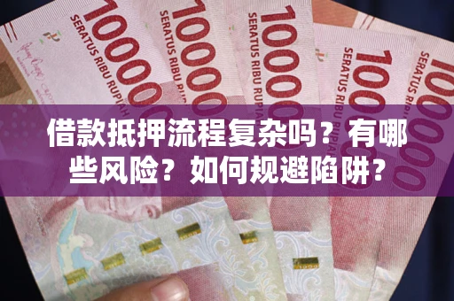武汉借款抵押流程复杂吗？有哪些风险？如何规避陷阱？