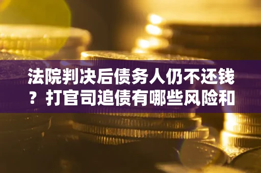 武汉法院判决后债务人仍不还钱？打官司追债有哪些风险和技巧？