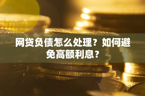 武汉网贷负债怎么处理？如何避免高额利息？