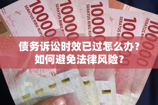 武汉债务诉讼时效已过怎么办？如何避免法律风险？