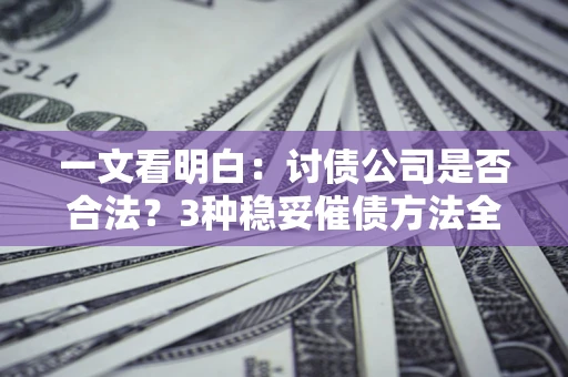 武汉一文看明白：讨债公司是否合法？3种稳妥催债方法全解析