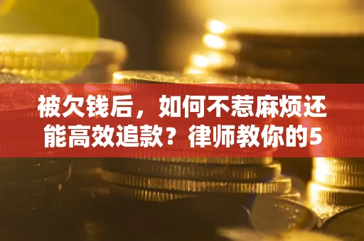 武汉被欠钱后，如何不惹麻烦还能高效追款？律师教你的5步合法讨债法