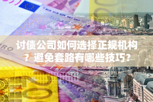 武汉讨债公司如何选择正规机构？避免套路有哪些技巧？