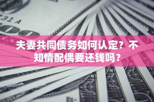 武汉夫妻共同债务如何认定？不知情配偶要还钱吗？