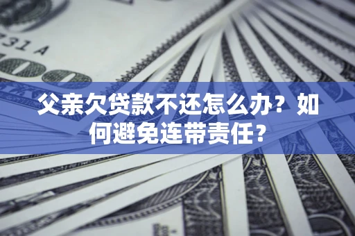 武汉父亲欠贷款不还怎么办？如何避免连带责任？