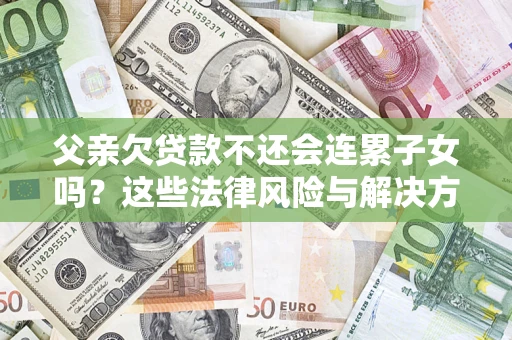 武汉父亲欠贷款不还会连累子女吗？这些法律风险与解决方法要早知道！