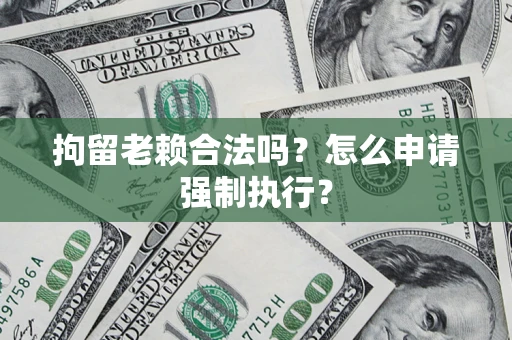 武汉拘留老赖合法吗？怎么申请强制执行？