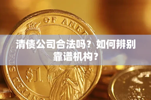 武汉清债公司合法吗?如何辨别靠谱机构? 武汉清债公司合法吗?如何辨别靠谱机构?