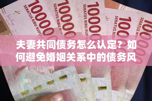武汉夫妻共同债务怎么认定？如何避免婚姻关系中的债务风险？