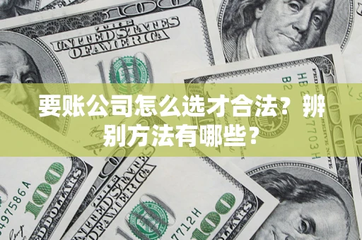 武汉要账公司怎么选才合法？辨别方法有哪些？