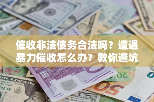 武汉催收非法债务合法吗？遭遇暴力催收怎么办？教你避坑指南！