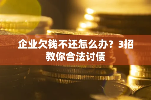 武汉企业欠钱不还怎么办？3招教你合法讨债