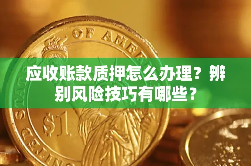武汉应收账款质押怎么办理？辨别风险技巧有哪些？