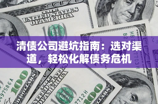 武汉清债公司避坑指南：选对渠道，轻松化解债务危机