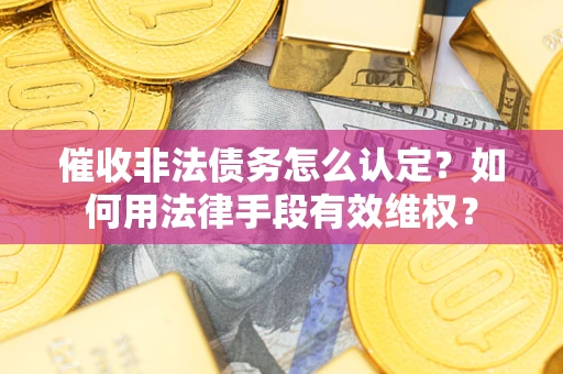 武汉催收非法债务怎么认定？如何用法律手段有效维权？