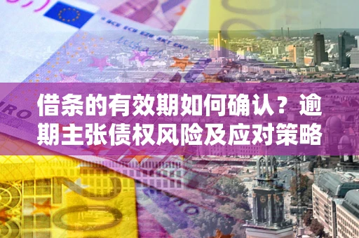 武汉借条的有效期如何确认？逾期主张债权风险及应对策略？