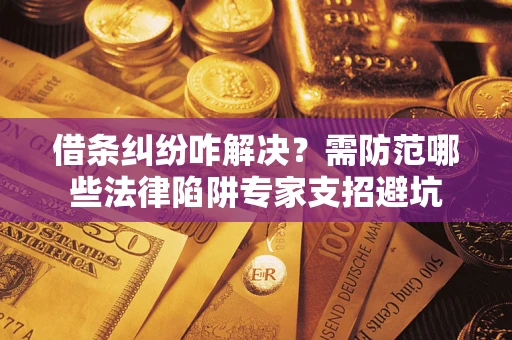 武汉借条纠纷咋解决？需防范哪些法律陷阱专家支招避坑