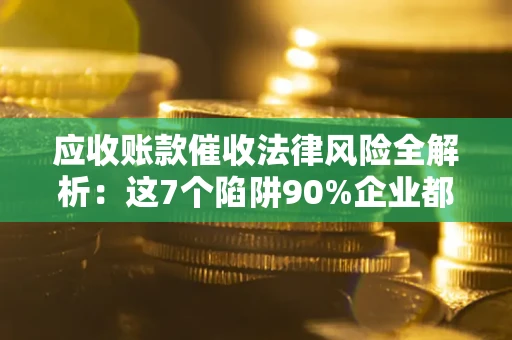 武汉应收账款催收法律风险全解析：这7个陷阱90%企业都踩过（含合规应对指南）