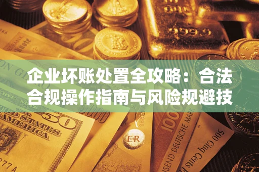 武汉企业坏账处置全攻略：合法合规操作指南与风险规避技巧解析