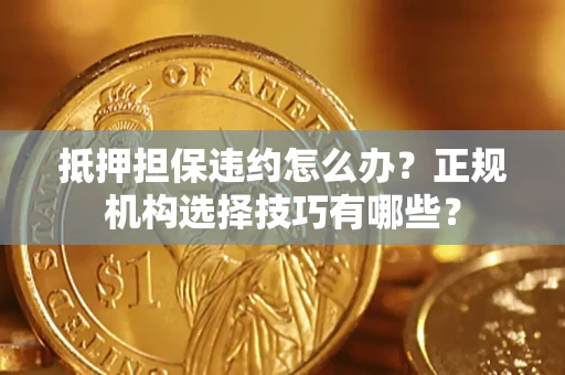 武汉抵押担保违约怎么办？正规机构选择技巧有哪些？