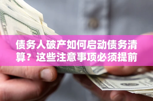 武汉债务人破产如何启动债务清算？这些注意事项必须提前知道
