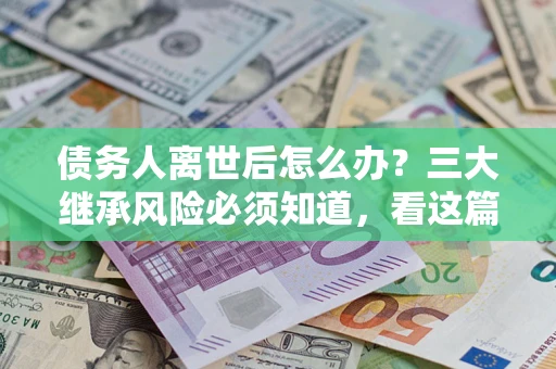 武汉债务人离世后怎么办？三大继承风险必须知道，看这篇就够了