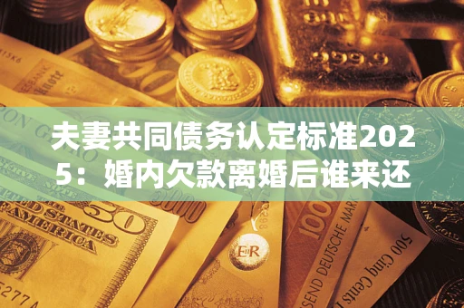 武汉夫妻共同债务认定标准2025:婚内欠款离婚后谁来还? 武汉夫妻共同债务认定标准2025:婚内欠款离婚后谁来还?