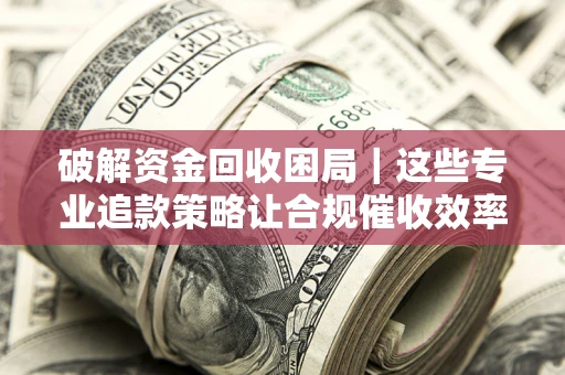 武汉破解资金回收困局｜这些专业追款策略让合规催收效率翻倍