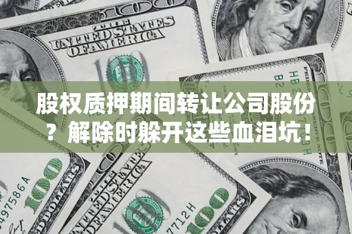 武汉股权质押期间转让公司股份？解除时躲开这些血泪坑！