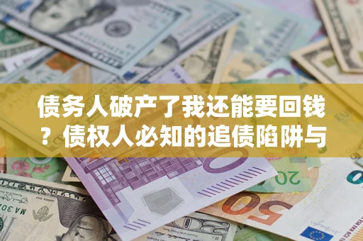 武汉债务人破产了我还能要回钱？债权人必知的追债陷阱与破局之道