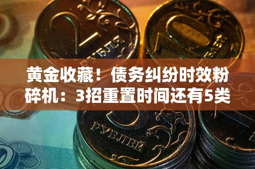 武汉黄金收藏！债务纠纷时效粉碎机：3招重置时间还有5类不设年限的特殊债务
