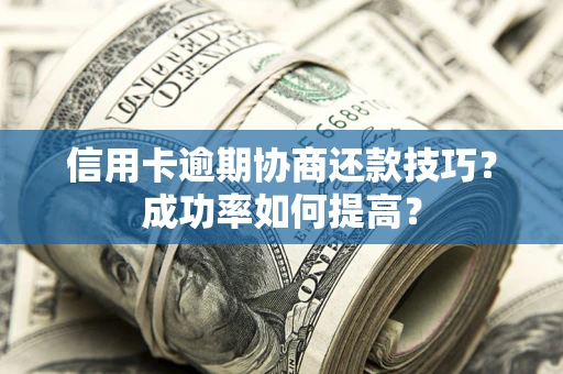 武汉信用卡逾期协商还款技巧？成功率如何提高？