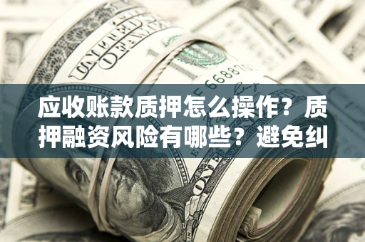 武汉应收账款质押怎么操作？质押融资风险有哪些？避免纠纷高效融资技巧