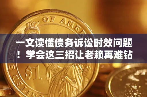 武汉一文读懂债务诉讼时效问题！学会这三招让老赖再难钻空子