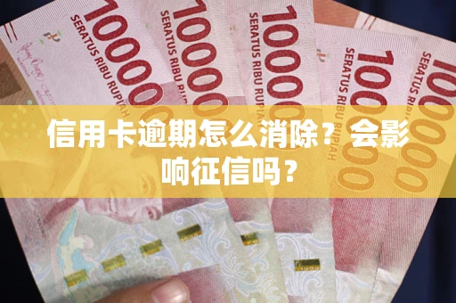 武汉信用卡逾期怎么消除？会影响征信吗？
