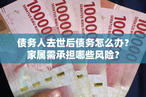 武汉债务人去世后债务怎么办？家属需承担哪些风险？