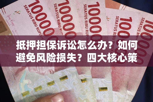 武汉抵押担保诉讼怎么办？如何避免风险损失？四大核心策略全解读