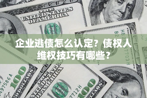 武汉企业逃债怎么认定？债权人维权技巧有哪些？