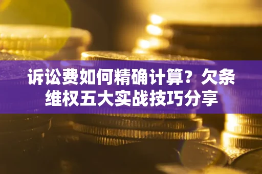 武汉诉讼费如何精确计算？欠条维权五大实战技巧分享
