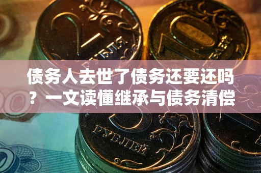 武汉债务人去世了债务还要还吗？一文读懂继承与债务清偿