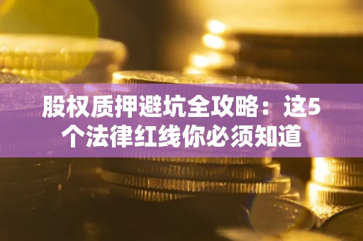 武汉股权质押避坑全攻略：这5个法律红线你必须知道