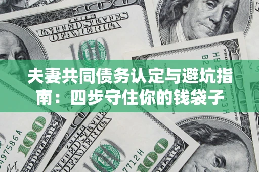 武汉夫妻共同债务认定与避坑指南：四步守住你的钱袋子